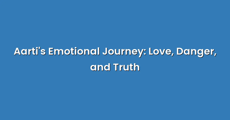 Aarti's Emotional Journey: Love, Danger, and Truth - Text Only