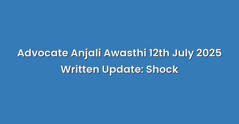 Advocate Anjali Awasthi 12th July 2025 Written Update: Shock - Text Only