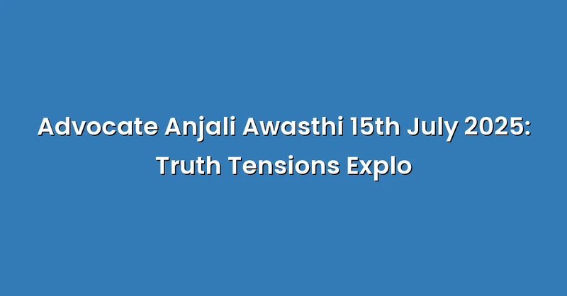 Advocate Anjali Awasthi 15th July 2025: Truth Tensions Explo - Text Only