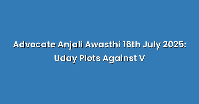 Advocate Anjali Awasthi 16th July 2025: Uday Plots Against V - Text Only