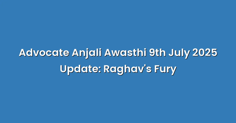 Advocate Anjali Awasthi 9th July 2025 Update: Raghav's Fury - Text Only