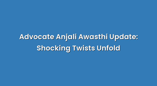 Advocate Anjali Awasthi Update: Shocking Twists Unfold