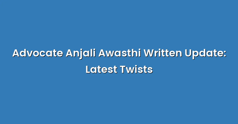 Advocate Anjali Awasthi Written Update: Latest Twists - Text Only