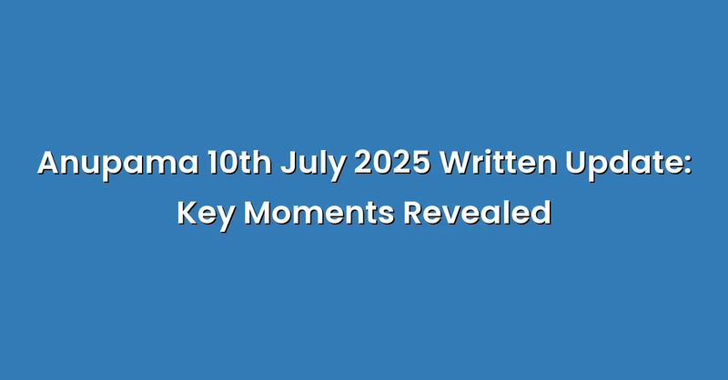 Anupama 10th July 2025 Written Update: Key Moments Revealed - Text Only
