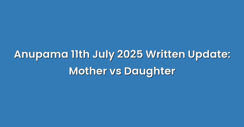 Anupama 11th July 2025 Written Update: Mother vs Daughter - Text Only