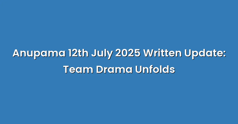 Anupama 12th July 2025 Written Update: Team Drama Unfolds - Text Only