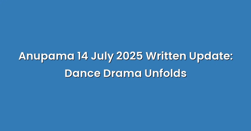 Anupama 14 July 2025 Written Update: Dance Drama Unfolds - Text Only