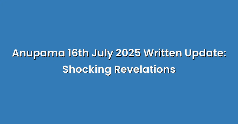 Anupama 16th July 2025 Written Update: Shocking Revelations - Text Only