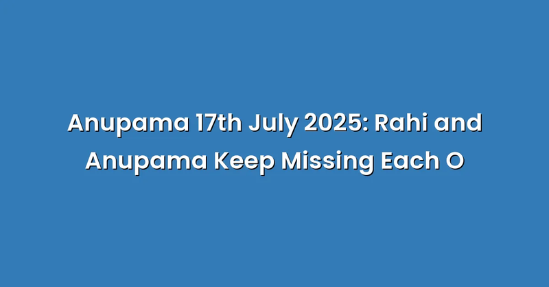 Anupama 17th July 2025: Rahi and Anupama Keep Missing Each O - Text Only