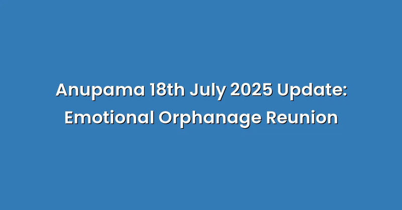 Anupama 18th July 2025 Update: Emotional Orphanage Reunion - Text Only