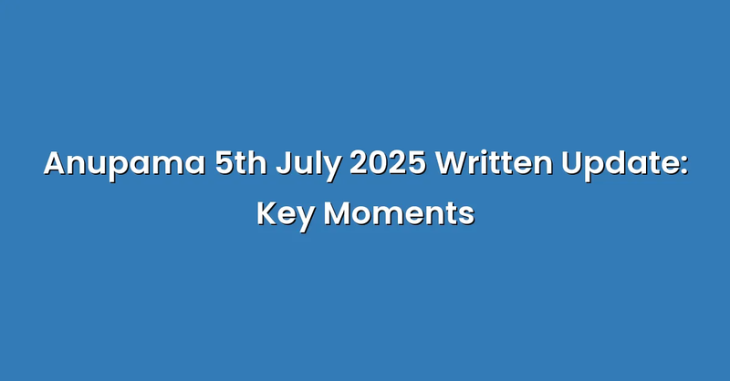 Anupama 5th July 2025 Written Update: Key Moments - Text Only