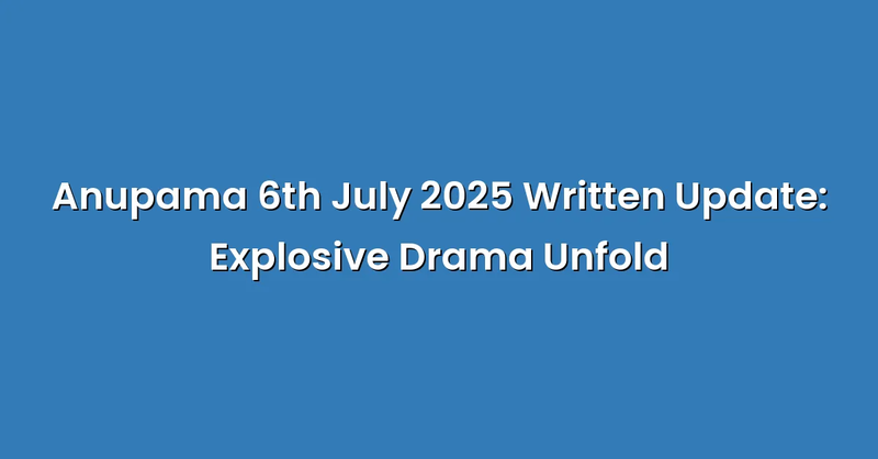 Anupama 6th July 2025 Written Update: Explosive Drama Unfold - Text Only