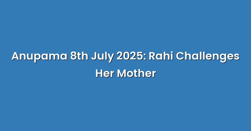 Anupama 8th July 2025: Rahi Challenges Her Mother - Text Only