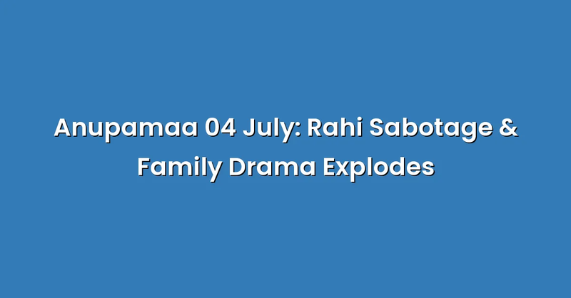 Anupamaa 04 July: Rahi Sabotage & Family Drama Explodes - Text Only