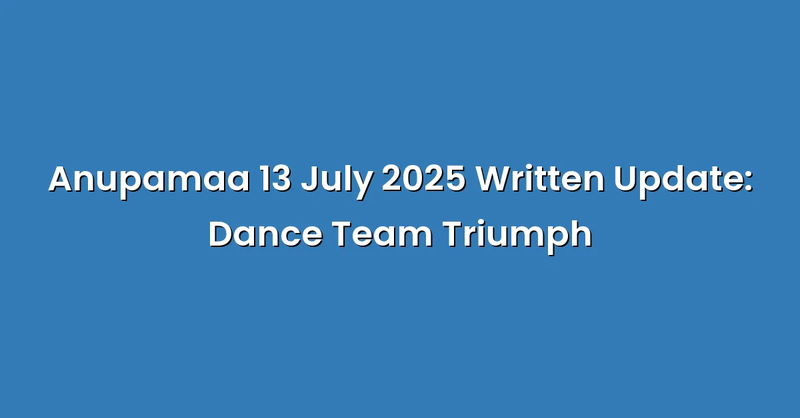 Anupamaa 13 July 2025 Written Update: Dance Team Triumph - Text Only