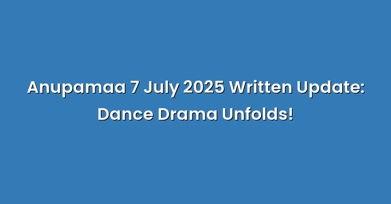Anupamaa 7 July 2025 Written Update: Dance Drama Unfolds! - Text Only