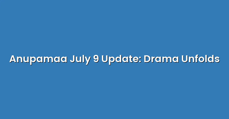 Anupamaa July 9 Update: Drama Unfolds - Text Only
