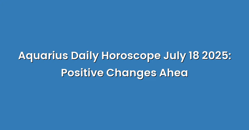 Aquarius Daily Horoscope July 18 2025: Positive Changes Ahea - Text Only