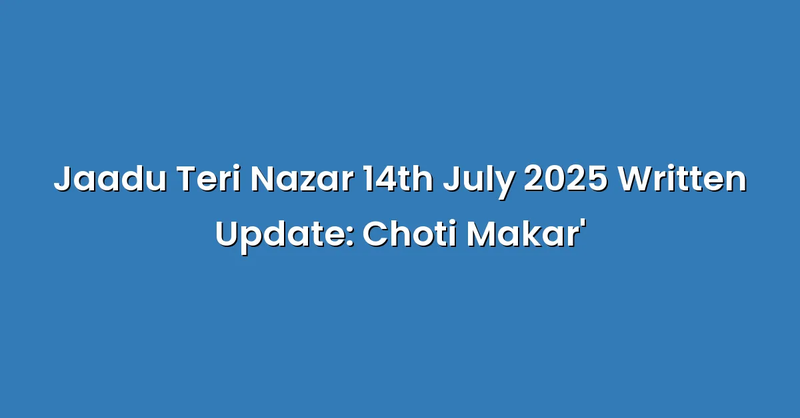 Jaadu Teri Nazar 14th July 2025 Written Update: Choti Makar' - Text Only