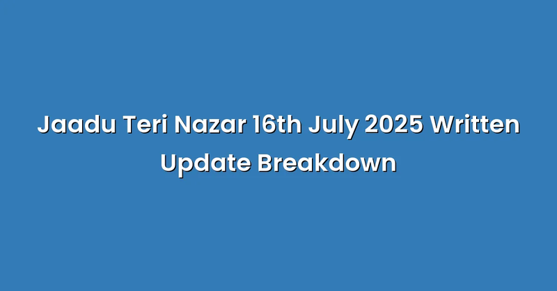 Jaadu Teri Nazar 16th July 2025 Written Update Breakdown - Text Only