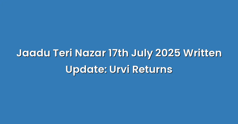 Jaadu Teri Nazar 17th July 2025 Written Update: Urvi Returns - Text Only