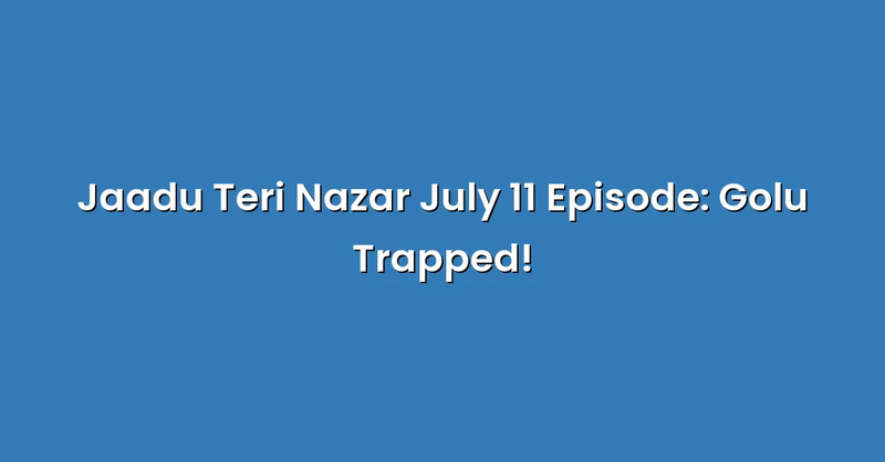 Jaadu Teri Nazar July 11 Episode: Golu Trapped! - Text Only