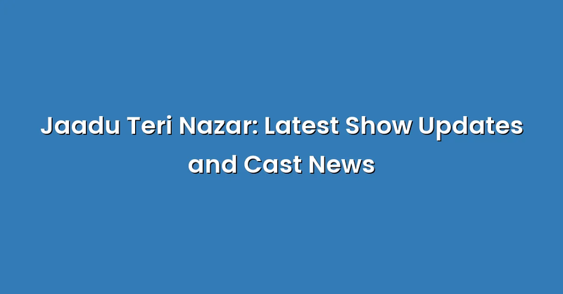 Jaadu Teri Nazar: Latest Show Updates and Cast News - Text Only
