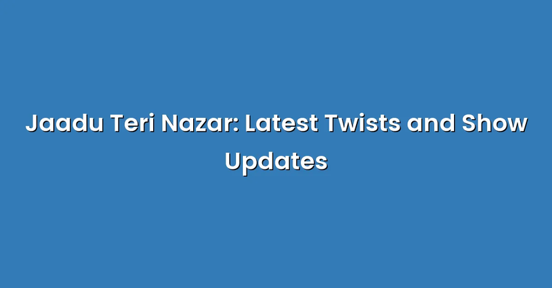 Jaadu Teri Nazar: Latest Twists and Show Updates - Text Only