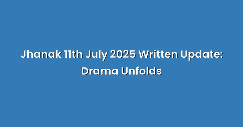 Jhanak 11th July 2025 Written Update: Drama Unfolds - Text Only