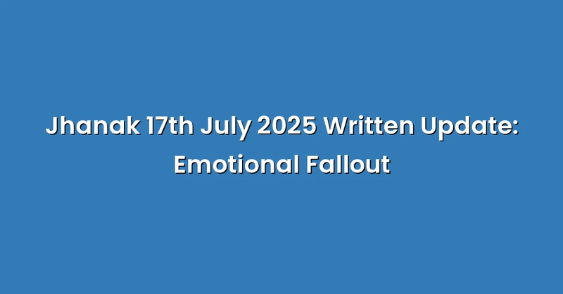 Jhanak 17th July 2025 Written Update: Emotional Fallout - Text Only