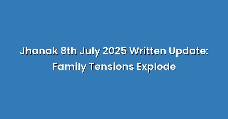 Jhanak 8th July 2025 Written Update: Family Tensions Explode - Text Only