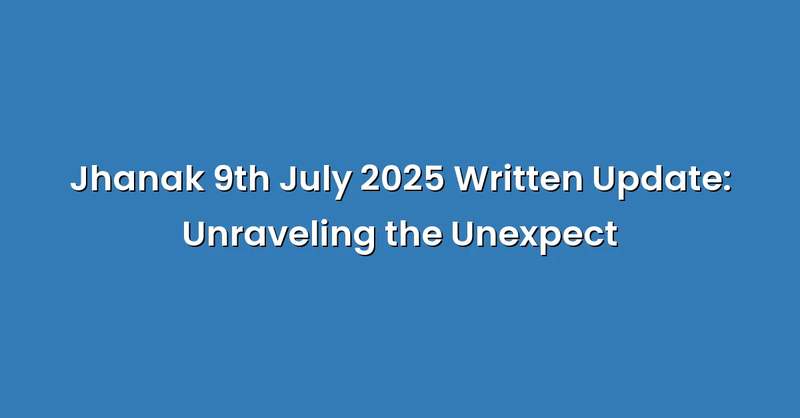 Jhanak 9th July 2025 Written Update: Unraveling the Unexpect - Text Only