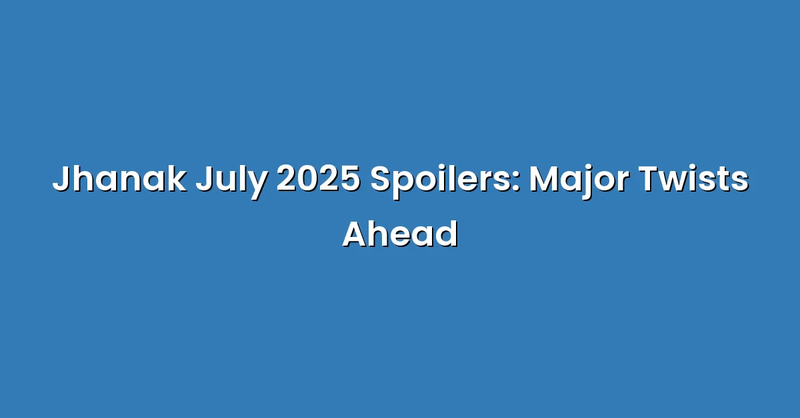 Jhanak July 2025 Spoilers: Major Twists Ahead - Text Only