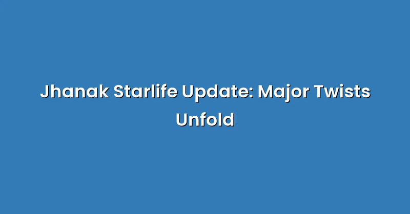 Jhanak Starlife Update: Major Twists Unfold - Text Only
