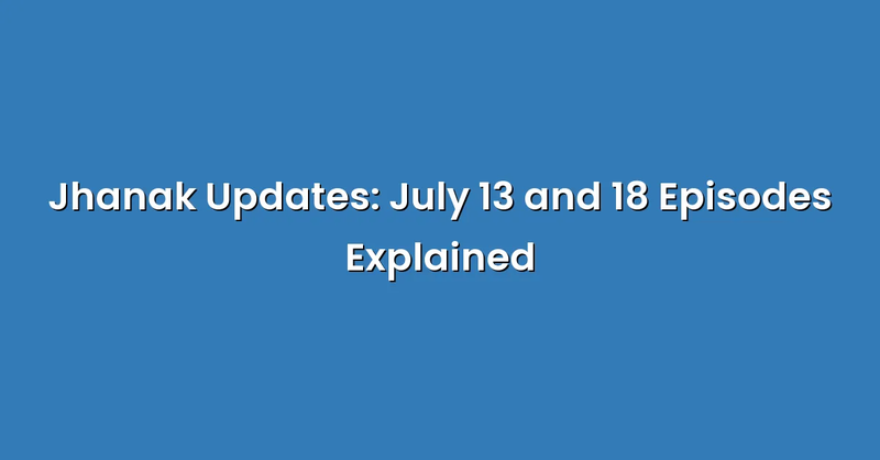 Jhanak Updates: July 13 and 18 Episodes Explained - Text Only