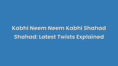 Kabhi Neem Neem Kabhi Shahad Shahad: Latest Twists Explained