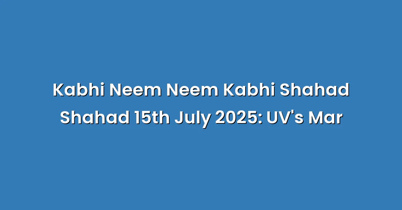 Kabhi Neem Neem Kabhi Shahad Shahad 15th July 2025: UV's Mar - Text Only