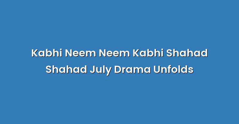 Kabhi Neem Neem Kabhi Shahad Shahad July Drama Unfolds - Text Only