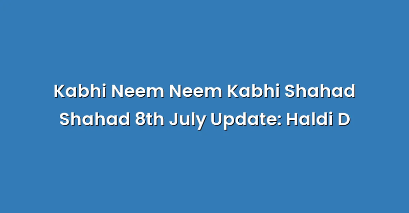 Kabhi Neem Neem Kabhi Shahad Shahad 8th July Update: Haldi D - Text Only