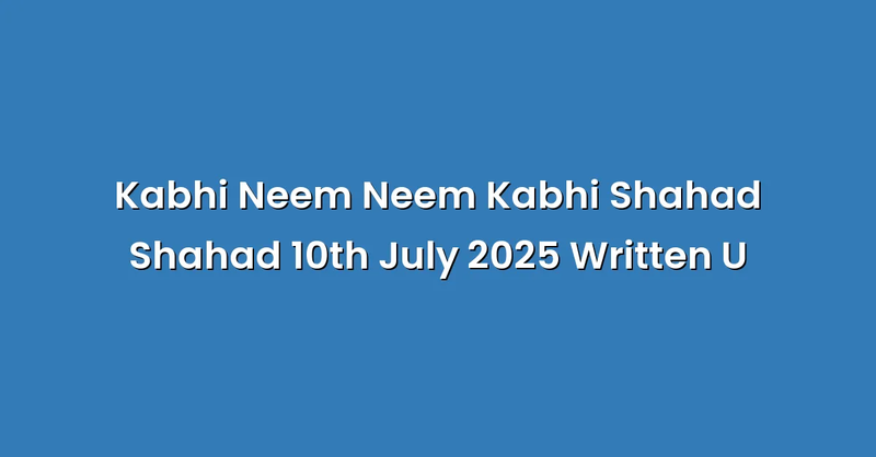 Kabhi Neem Neem Kabhi Shahad Shahad 10th July 2025 Written U - Text Only