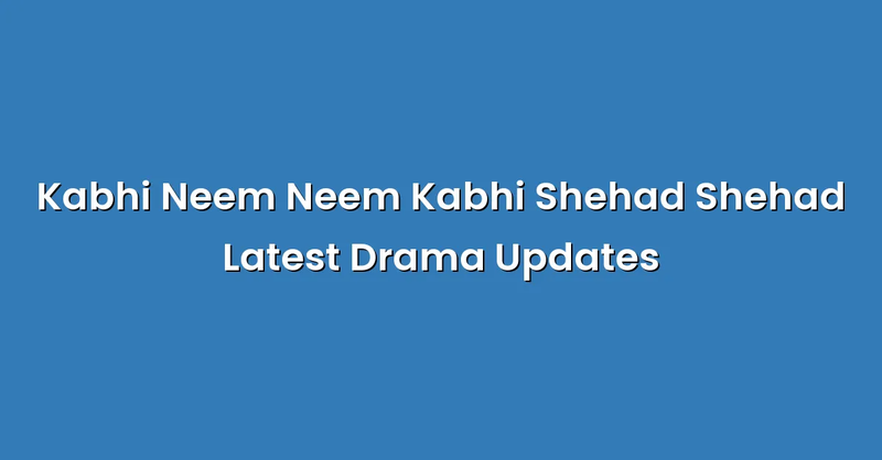Kabhi Neem Neem Kabhi Shehad Shehad Latest Drama Updates - Text Only