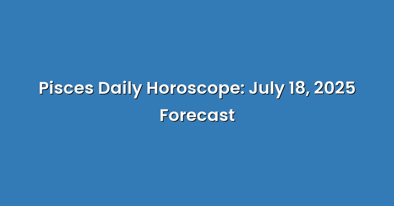 Pisces Daily Horoscope: July 18, 2025 Forecast - Text Only
