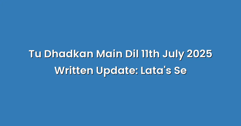 Tu Dhadkan Main Dil 11th July 2025 Written Update: Lata's Se - Text Only