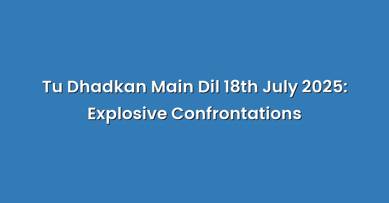Tu Dhadkan Main Dil 18th July 2025: Explosive Confrontations - Text Only
