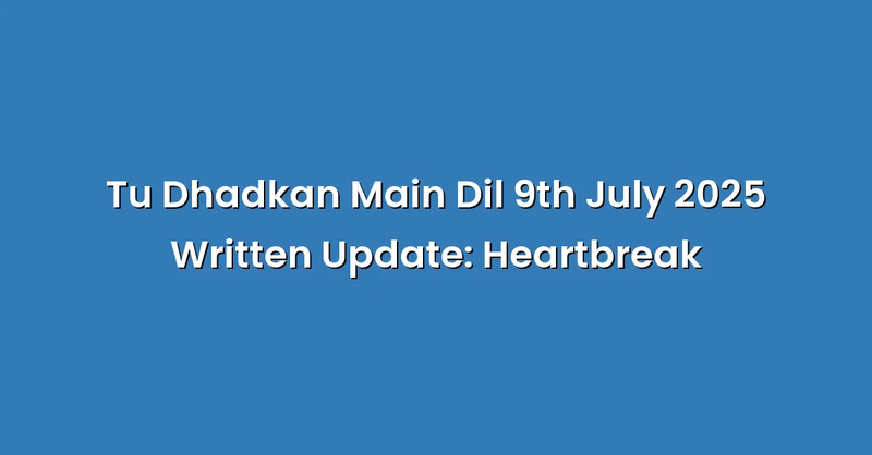 Tu Dhadkan Main Dil 9th July 2025 Written Update: Heartbreak - Text Only