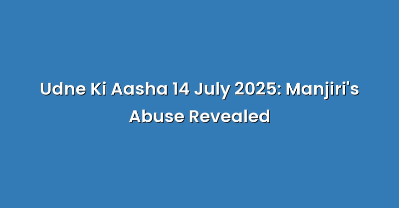 Udne Ki Aasha 14 July 2025: Manjiri's Abuse Revealed - Text Only