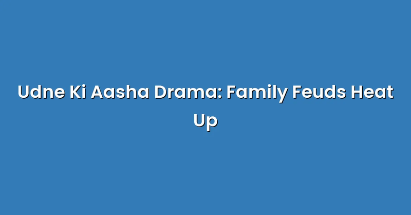 Udne Ki Aasha Drama: Family Feuds Heat Up - Text Only