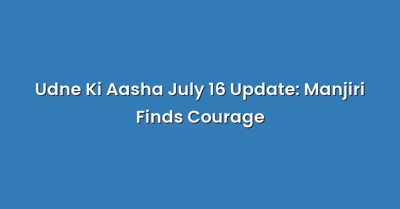 Udne Ki Aasha July 16 Update: Manjiri Finds Courage - Text Only