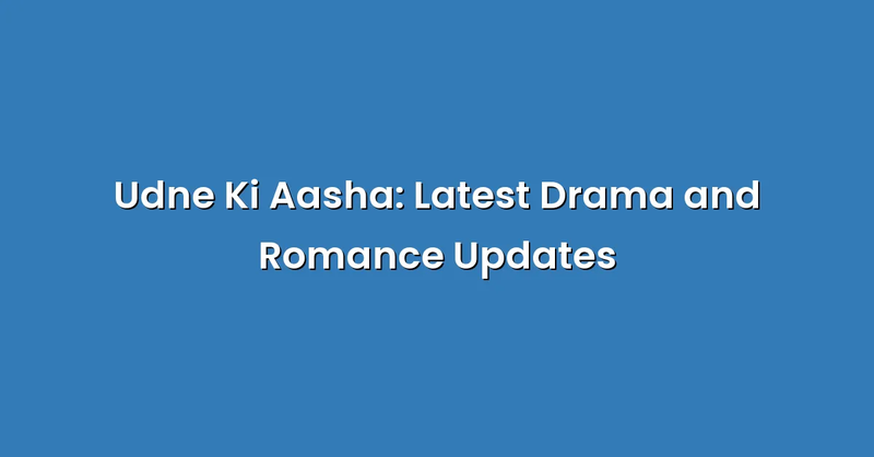 Udne Ki Aasha: Latest Drama and Romance Updates - Text Only