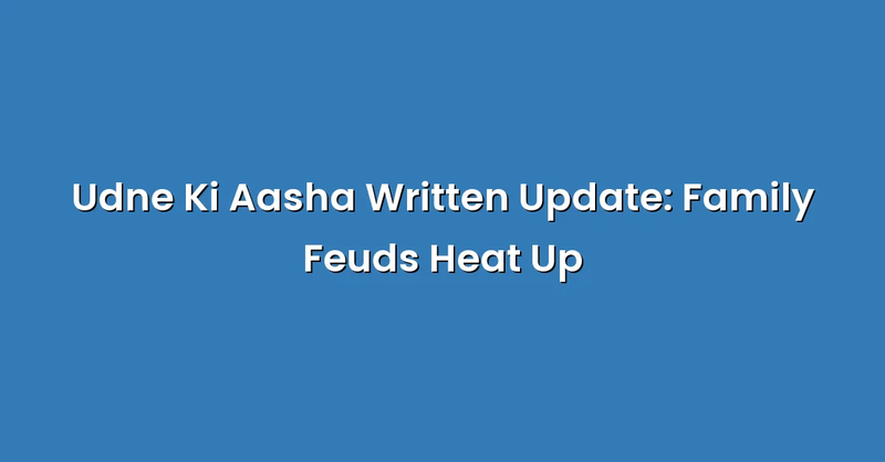 Udne Ki Aasha Written Update: Family Feuds Heat Up - Text Only